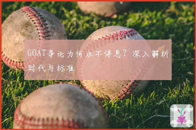 GOAT争论为何永不停息？深入解析时代与标准