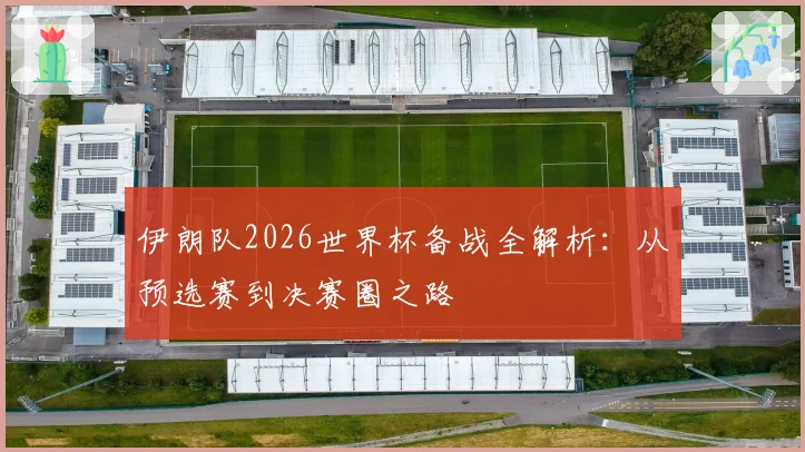 伊朗队2026世界杯备战全解析：从预选赛到决赛圈之路