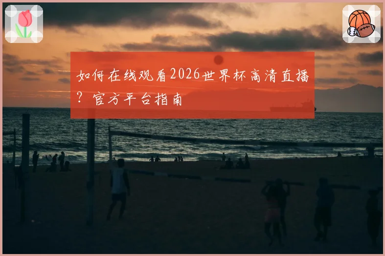 如何在线观看2026世界杯高清直播?官方平台指南
