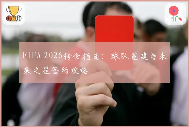 FIFA 2026转会指南:球队重建与未来之星签约攻略