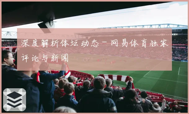 深度解析体坛动态 - 网易体育独家评论与新闻