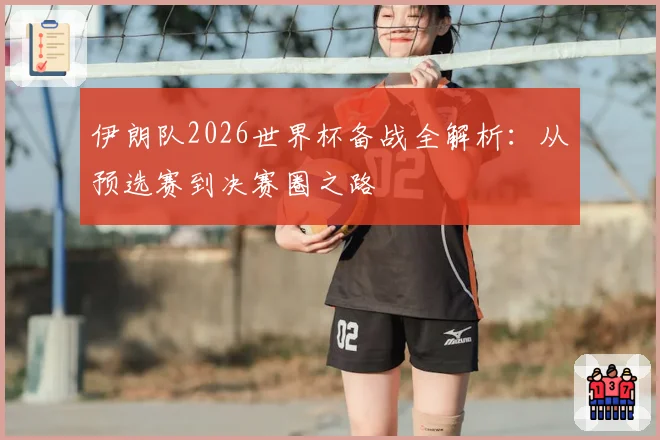 伊朗队2026世界杯备战全解析:从预选赛到决赛圈之路
