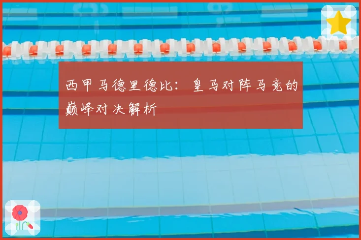 西甲马德里德比：皇马对阵马竞的巅峰对决解析