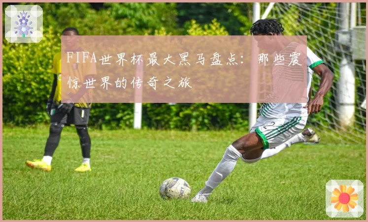 FIFA世界杯最大黑马盘点：那些震惊世界的传奇之旅