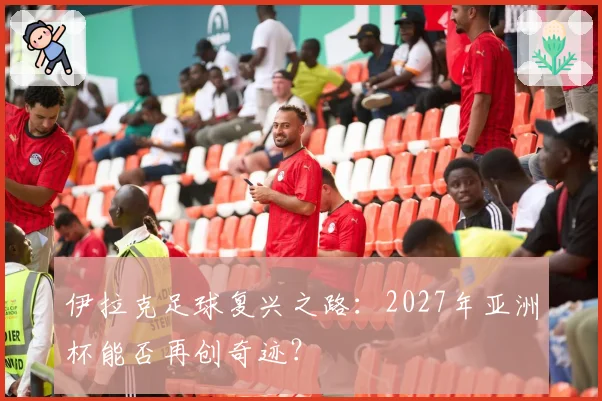 伊拉克足球复兴之路：2027年亚洲杯能否再创奇迹？