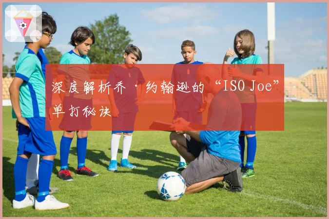 深度解析乔·约翰逊的“ISO Joe”单打秘诀