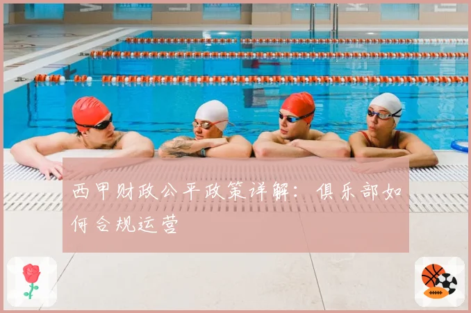 西甲财政公平政策详解:俱乐部如何合规运营