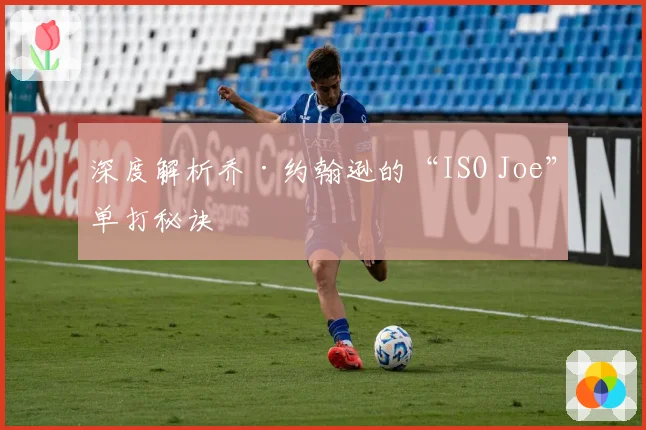 深度解析乔·约翰逊的“ISO Joe”单打秘诀