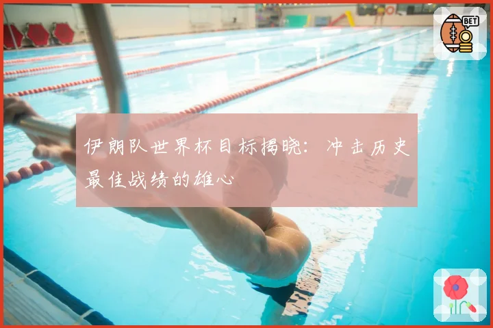伊朗队世界杯目标揭晓：冲击历史最佳战绩的雄心