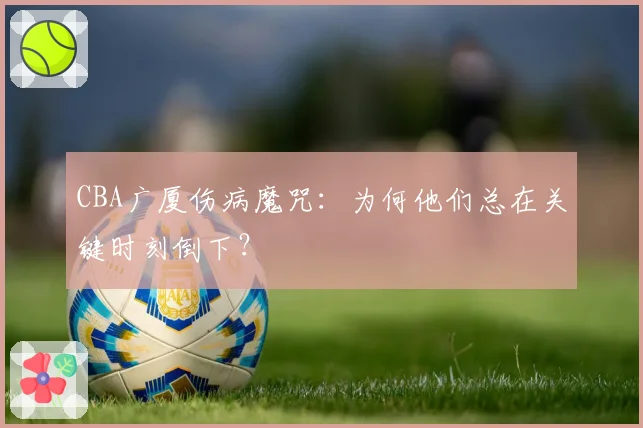 CBA广厦伤病魔咒：为何他们总在关键时刻倒下？